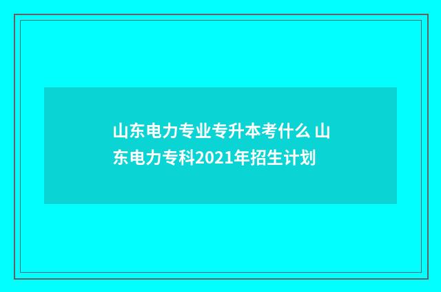 山东电力专业专升本考什么 山东电力专科2021年招生计划