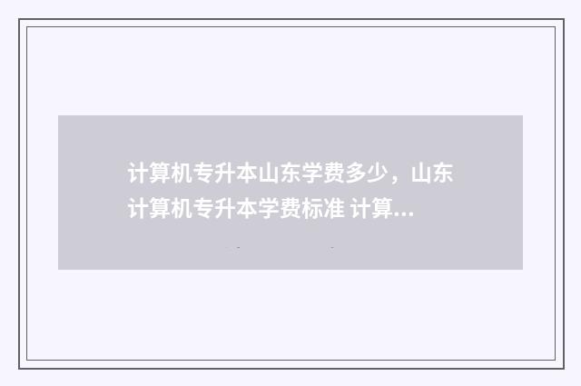 计算机专升本山东学费多少，山东计算机专升本学费标准 计算机专升本山东真题