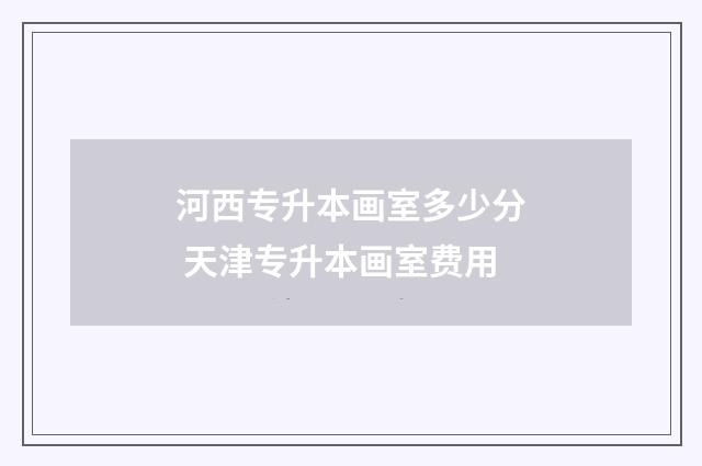 河西专升本画室多少分 天津专升本画室费用