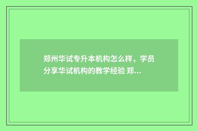 郑州华试专升本机构怎么样，学员分享华试机构的教学经验 郑州华信2021专升本分数线