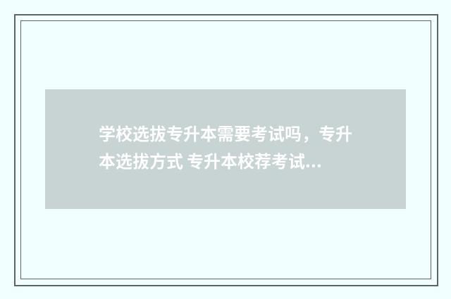 学校选拔专升本需要考试吗，专升本选拔方式 专升本校荐考试流程