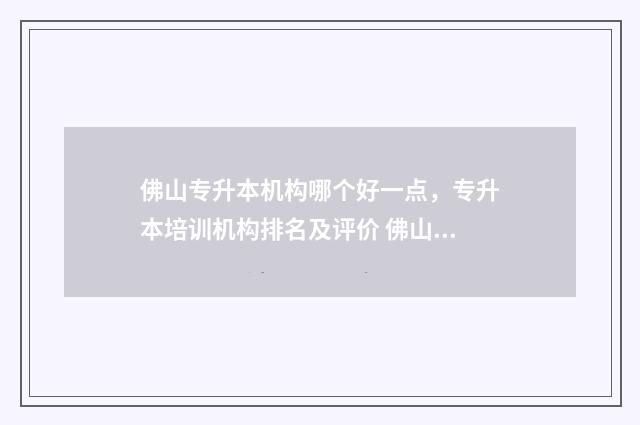 佛山专升本机构哪个好一点，专升本培训机构排名及评价 佛山专升本教育机构排名