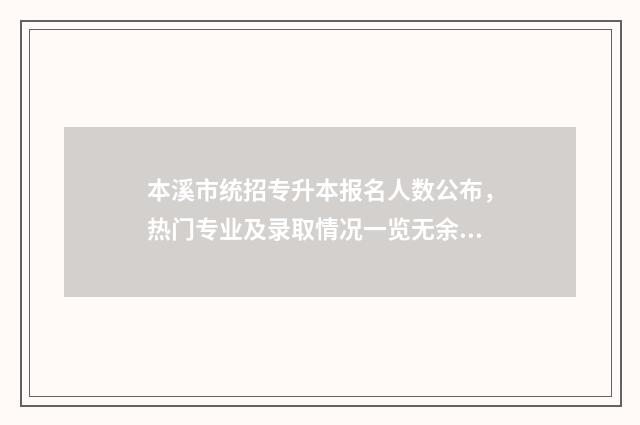 本溪市统招专升本报名人数公布，热门专业及录取情况一览无余 本溪专升本