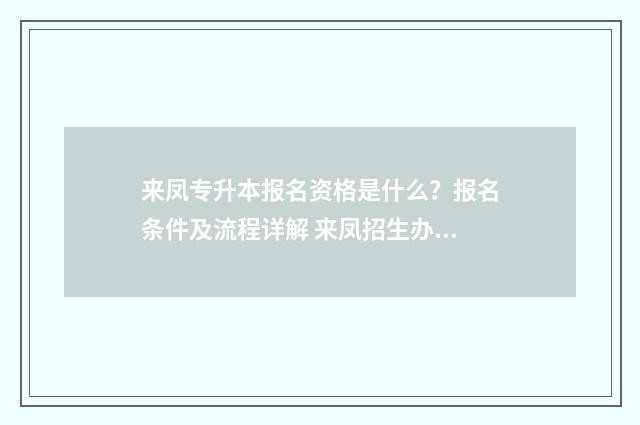 来凤专升本报名资格是什么？报名条件及流程详解 来凤招生办电话