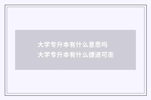 大学专升本有什么意思吗 大学专升本有什么捷进可走