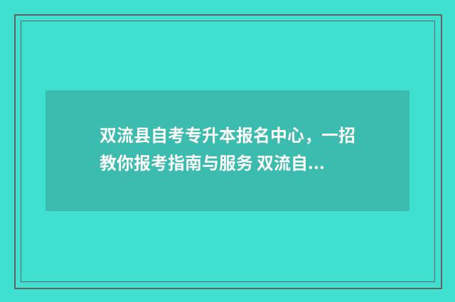 双流县自考专升本报名中心，一招教你报考指南与服务 双流自考大专报名网