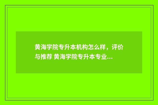 黄海学院专升本机构怎么样，评价与推荐 黄海学院专升本专业有哪些