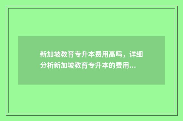 新加坡教育专升本费用高吗，详细分析新加坡教育专升本的费用构成 新加坡教育专升本怎么样