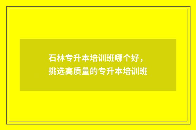 石林专升本培训班哪个好，挑选高质量的专升本培训班