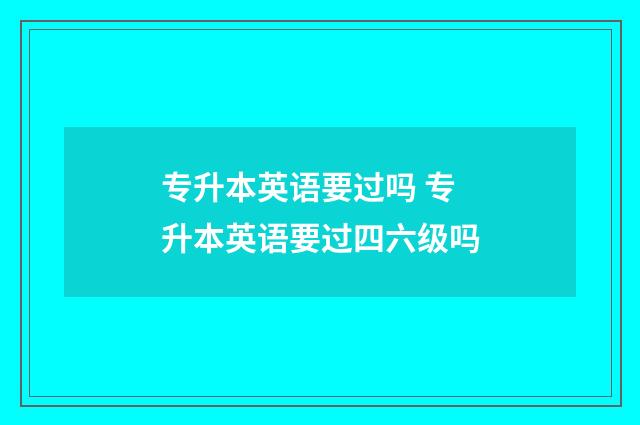 专升本英语要过吗 专升本英语要过四六级吗