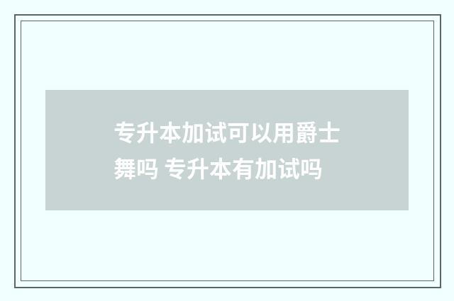 专升本加试可以用爵士舞吗 专升本有加试吗