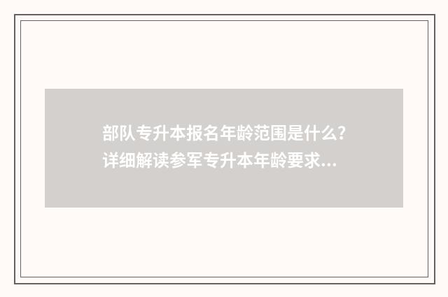 部队专升本报名年龄范围是什么？详细解读参军专升本年龄要求 2021年部队专升本考学政策