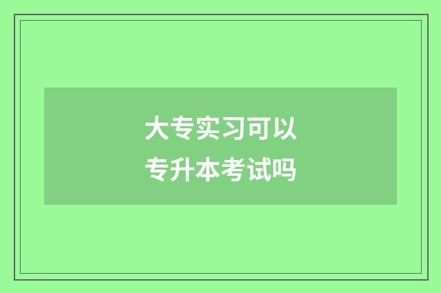 大专实习可以专升本考试吗