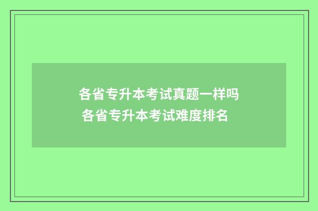 各省专升本考试真题一样吗 各省专升本考试难度排名