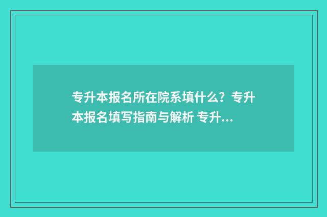 专升本报名所在院系填什么？专升本报名填写指南与解析 专升本报名所在院系咋填不了