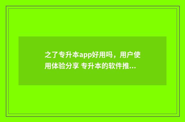 之了专升本app好用吗，用户使用体验分享 专升本的软件推荐