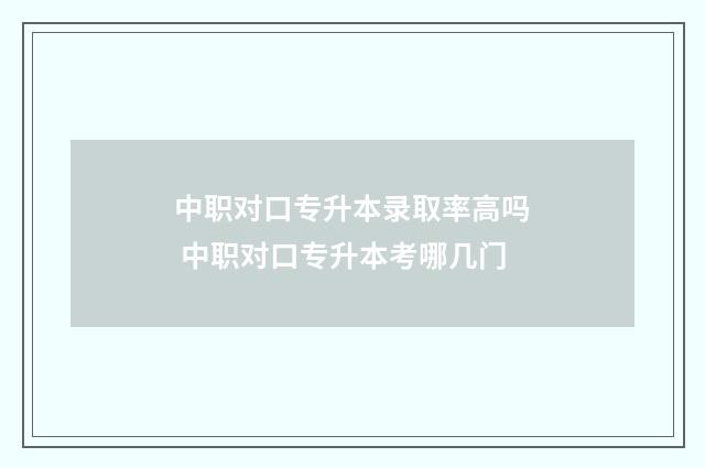 中职对口专升本录取率高吗 中职对口专升本考哪几门