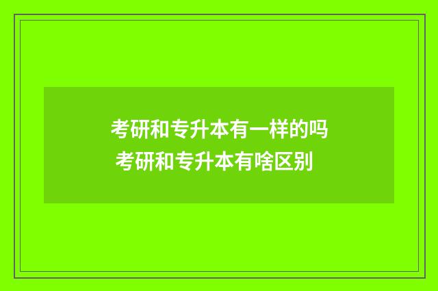 考研和专升本有一样的吗 考研和专升本有啥区别