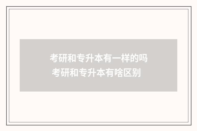 考研和专升本有一样的吗 考研和专升本有啥区别
