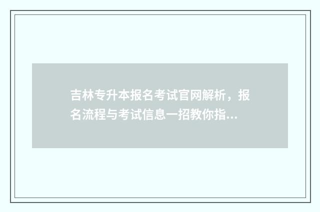 吉林专升本报名考试官网解析，报名流程与考试信息一招教你指南 吉林专升本报名入口
