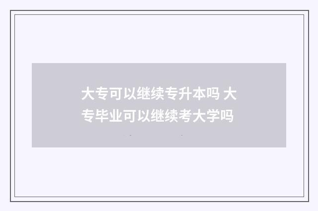 大专可以继续专升本吗 大专毕业可以继续考大学吗