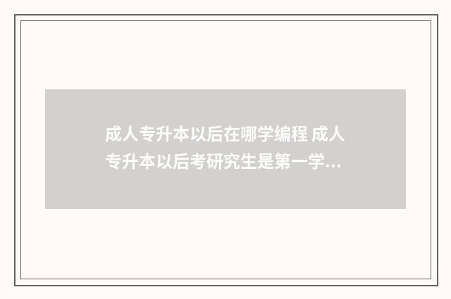 成人专升本以后在哪学编程 成人专升本以后考研究生是第一学历吗