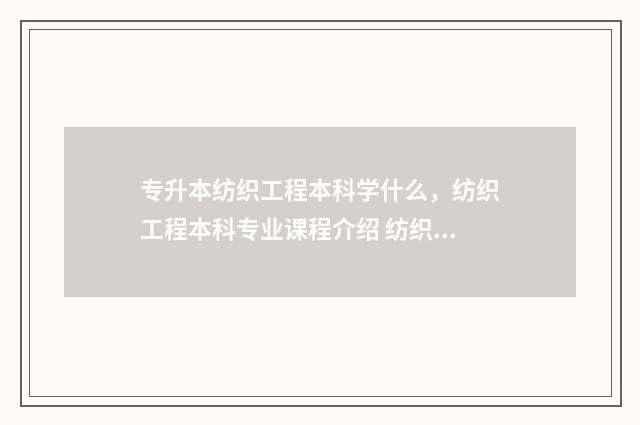 专升本纺织工程本科学什么，纺织工程本科专业课程介绍 纺织大学专升本过线率