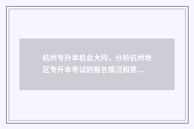 杭州专升本机会大吗，分析杭州地区专升本考试的报名情况和竞争激烈程度 杭州专升本科