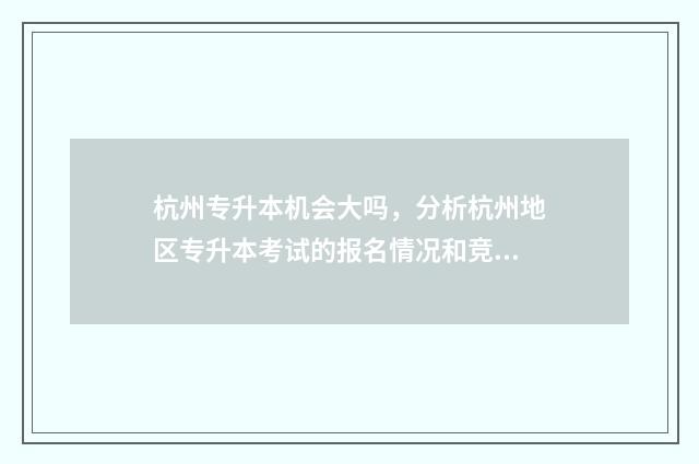 杭州专升本机会大吗，分析杭州地区专升本考试的报名情况和竞争激烈程度 杭州专升本科