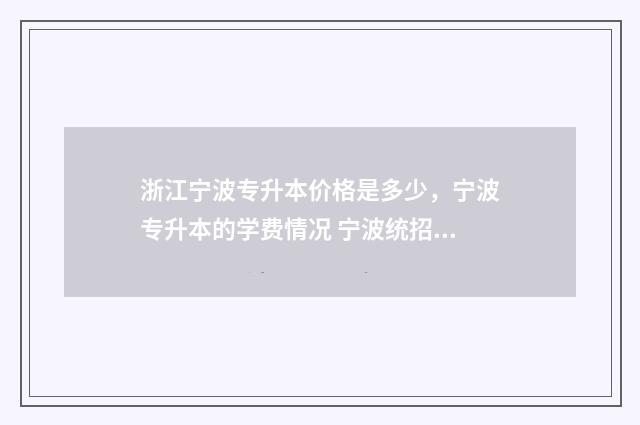 浙江宁波专升本价格是多少，宁波专升本的学费情况 宁波统招专升本
