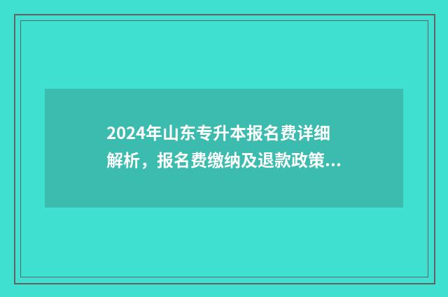 2024年山东专升本报名费详细解析，报名费缴纳及退款政策一览 2024专升本报名时间山东