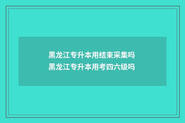 黑龙江专升本用结束采集吗 黑龙江专升本用考四六级吗