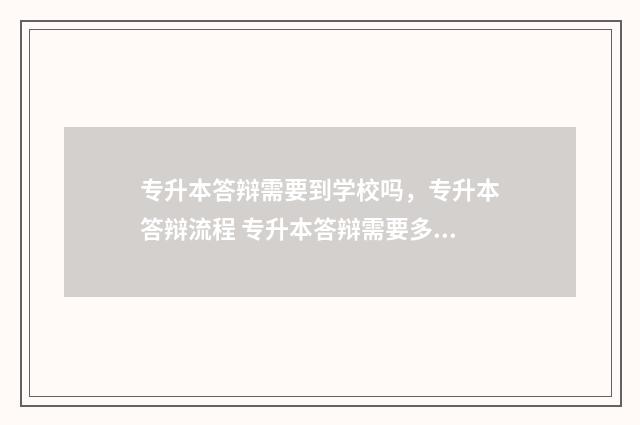 专升本答辩需要到学校吗，专升本答辩流程 专升本答辩需要多长时间