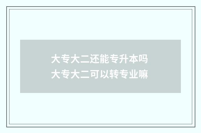 大专大二还能专升本吗 大专大二可以转专业嘛