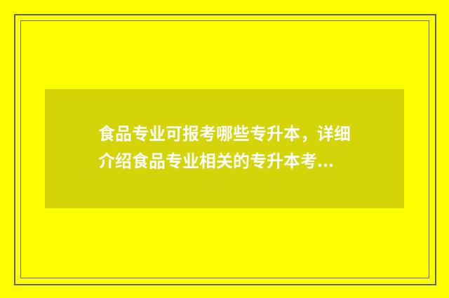 食品专业可报考哪些专升本，详细介绍食品专业相关的专升本考试 食品专业报考公务员是三不限还是限制专业