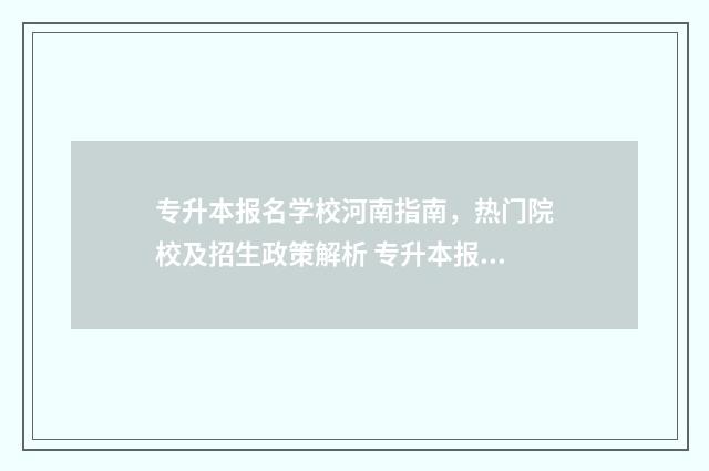 专升本报名学校河南指南，热门院校及招生政策解析 专升本报名学校时间