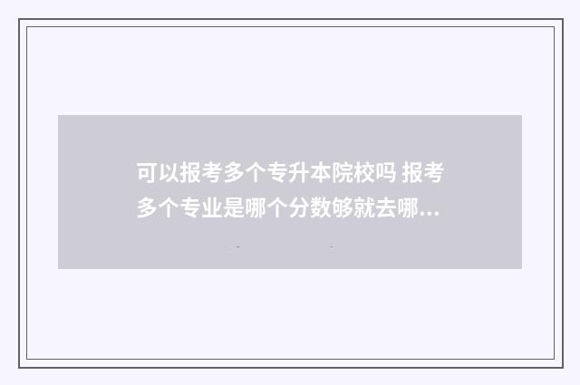 可以报考多个专升本院校吗 报考多个专业是哪个分数够就去哪个吗