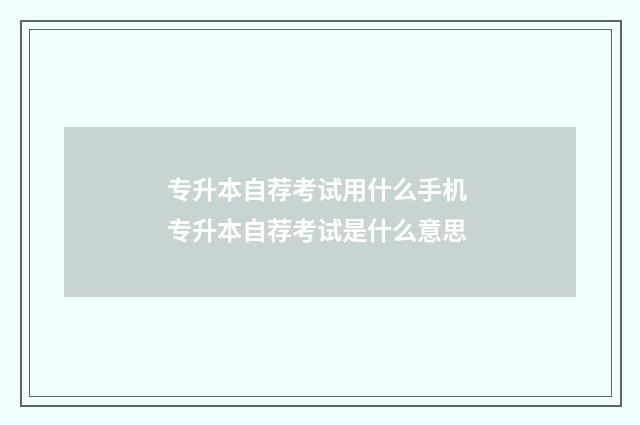 专升本自荐考试用什么手机 专升本自荐考试是什么意思