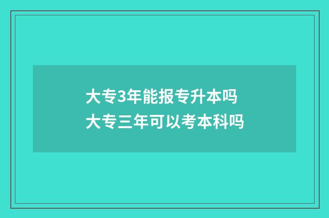 大专3年能报专升本吗 大专三年可以考本科吗
