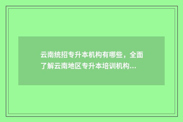 云南统招专升本机构有哪些，全面了解云南地区专升本培训机构 云南统招专升本考哪些学科