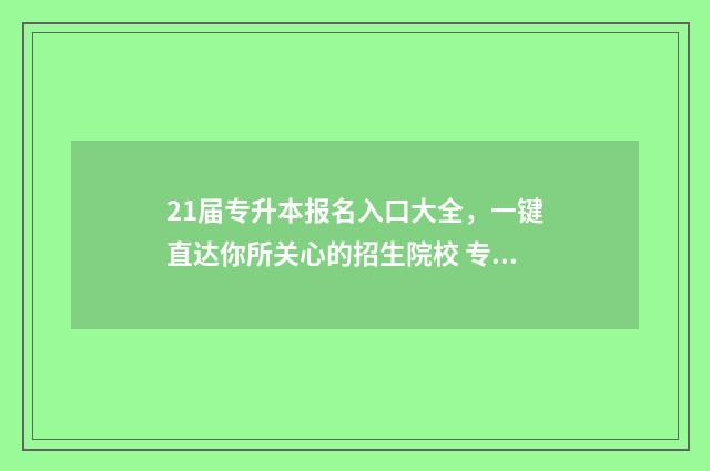 21届专升本报名入口大全，一键直达你所关心的招生院校 专升本报名2024