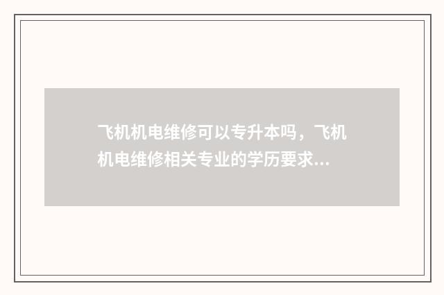 飞机机电维修可以专升本吗，飞机机电维修相关专业的学历要求 飞机机电维修可以干电工吗