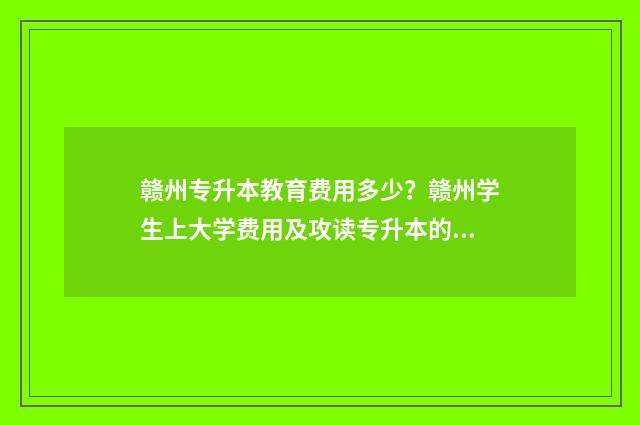 赣州专升本教育费用多少？赣州学生上大学费用及攻读专升本的综合介绍 赣州专升本官网