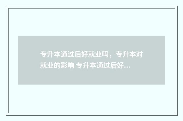 专升本通过后好就业吗，专升本对就业的影响 专升本通过后好考吗