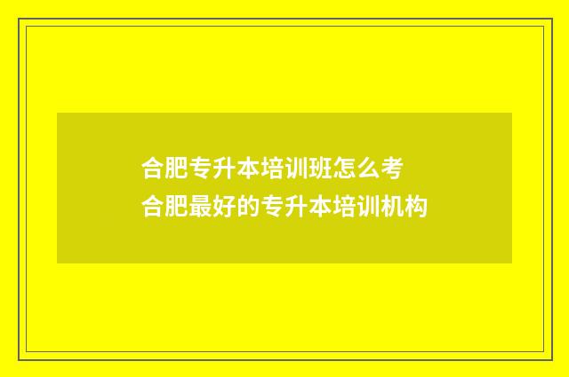 合肥专升本培训班怎么考 合肥最好的专升本培训机构