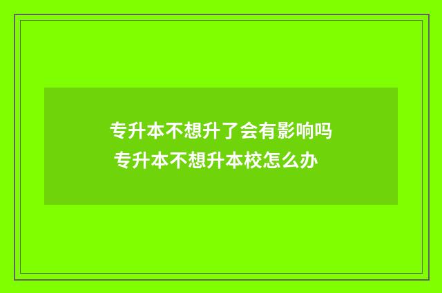 专升本不想升了会有影响吗 专升本不想升本校怎么办