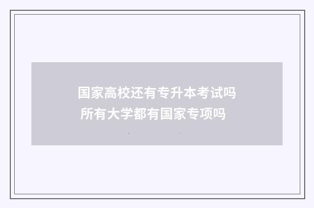 国家高校还有专升本考试吗 所有大学都有国家专项吗