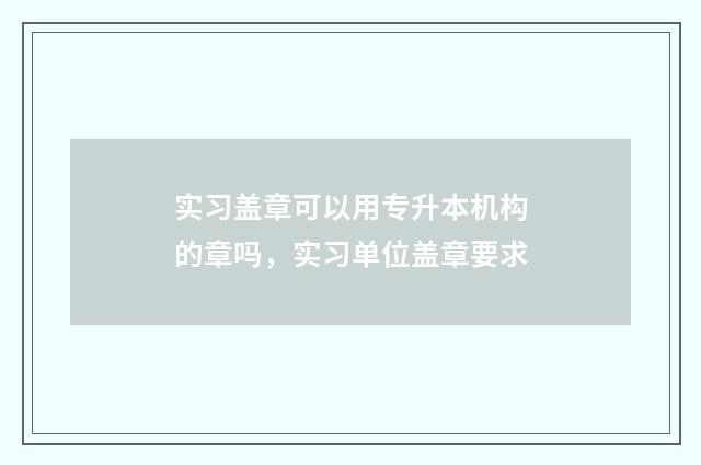 实习盖章可以用专升本机构的章吗，实习单位盖章要求