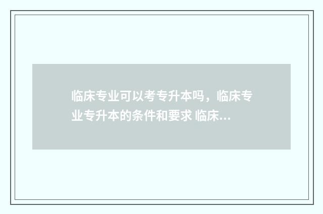 临床专业可以考专升本吗，临床专业专升本的条件和要求 临床专业可以考口腔执业医师证吗
