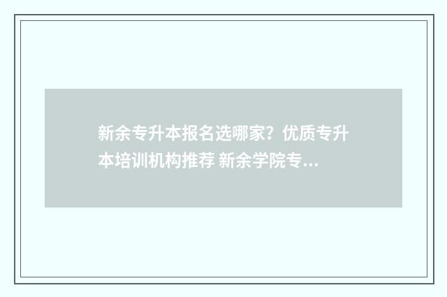 新余专升本报名选哪家？优质专升本培训机构推荐 新余学院专升本报名